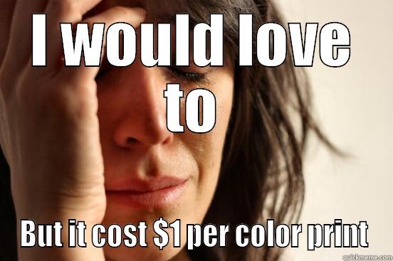 I WOULD LOVE TO BUT IT COST $1 PER COLOR PRINT First World Problems