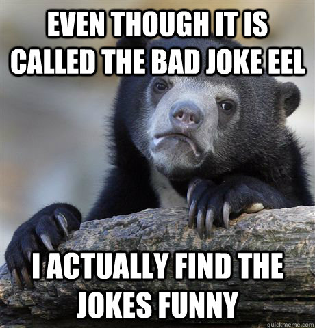 even though it is called the bad joke eel i actually find the jokes funny - even though it is called the bad joke eel i actually find the jokes funny  Confession Bear