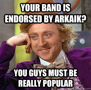 Your Band is Endorsed by Arkaik? You guys must be really popular  Condescending Wonka