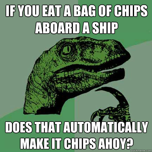 If you eat a bag of chips aboard a ship Does that automatically make it chips ahoy?  Philosoraptor