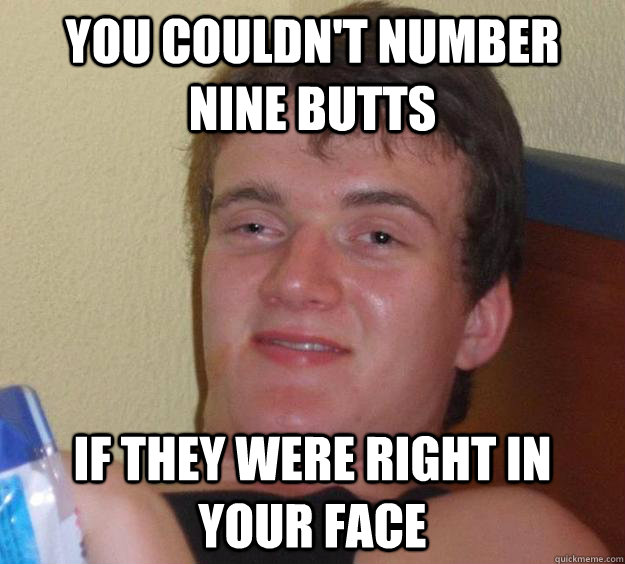 You couldn't number nine butts if they were right in your face  10 Guy