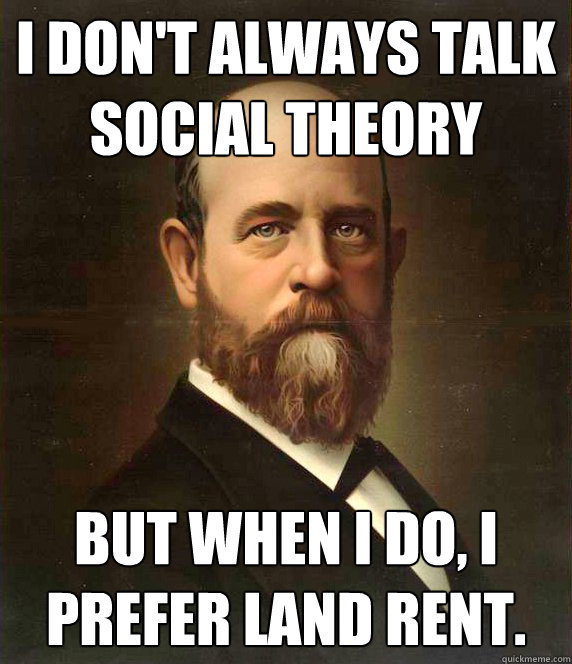 I don't always talk social theory but when I do, I prefer Land Rent.  