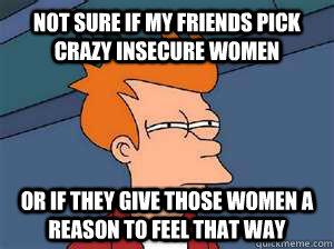 Not sure if my friends pick crazy insecure women Or if they give those women a reason to feel that way  Confused Fry- Facebook