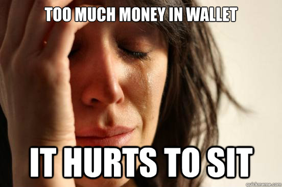 Too much money in wallet it hurts to sit  First World Problems