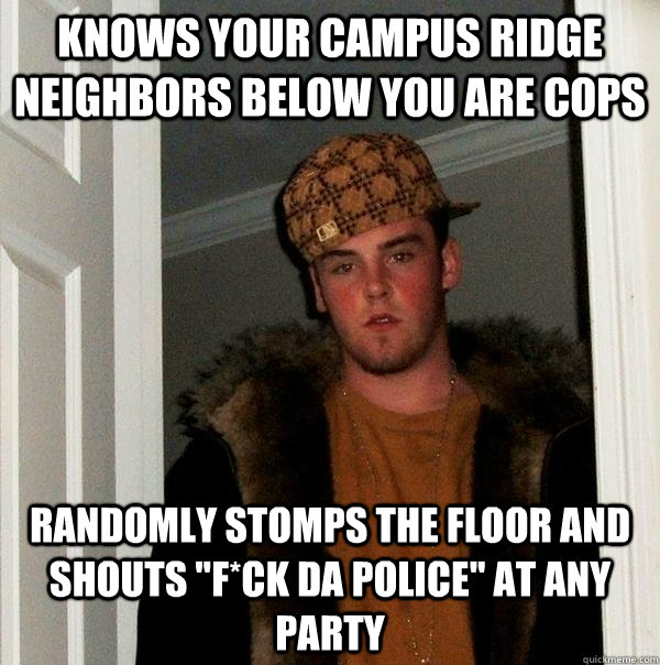 Knows your campus ridge neighbors below you are cops Randomly stomps the floor and shouts 