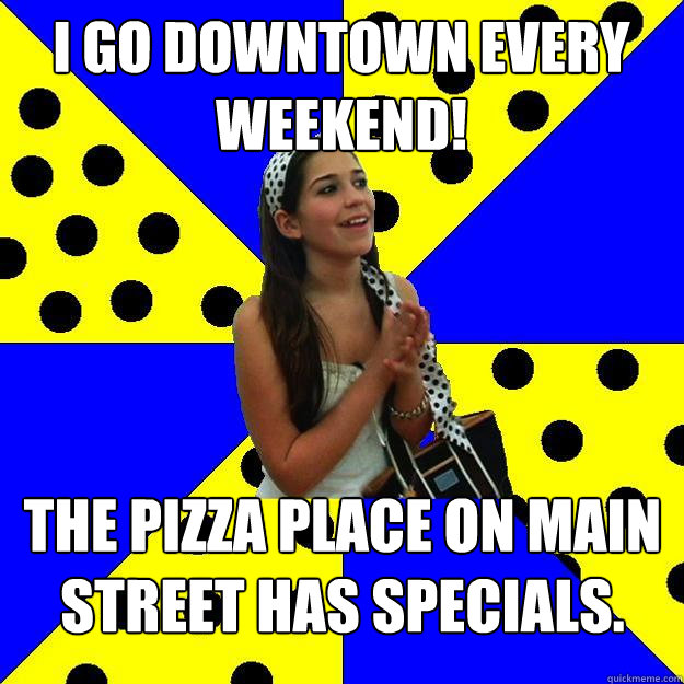 I go downtown every weekend! The pizza place on Main Street has specials.  Sheltered Suburban Kid