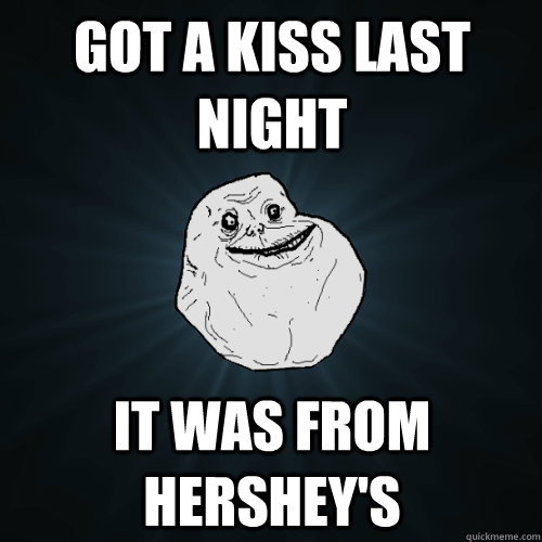 Got a kiss last night it was from hershey's  Forever Alone