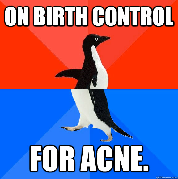 On birth control For acne.  Socially Awesome Awkward Penguin