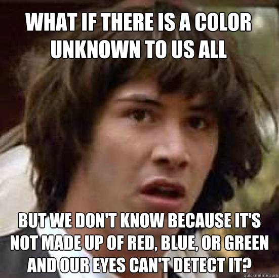 What if there is a color unknown to us all But we don't know because it's not made up of red, blue, or green and our eyes can't detect it?  conspiracy keanu