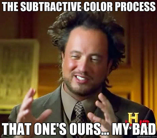 The Subtractive Color Process That One's Ours... My Bad - The Subtractive Color Process That One's Ours... My Bad  Ancient Aliens