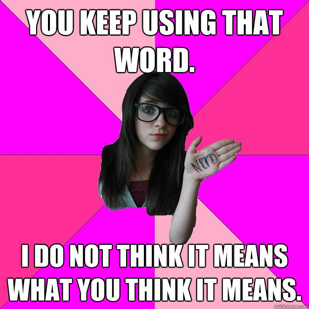 You keep using that word. I do not think it means what you think it means.  Idiot Nerd Girl