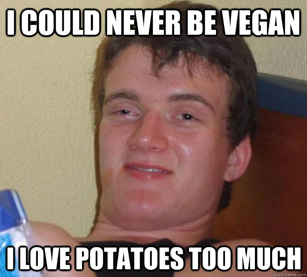 I could never be vegan I love potatoes too much  10 Guy