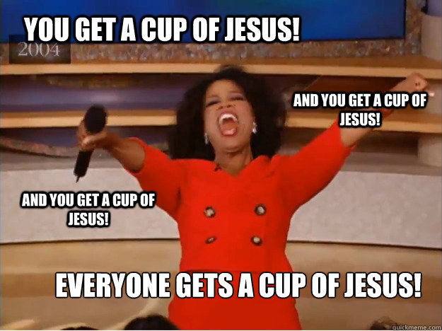 You get a cup of jesus! everyone gets a cup of JESUS! and you get a cup of Jesus! and you get a cup of Jesus!  oprah you get a car