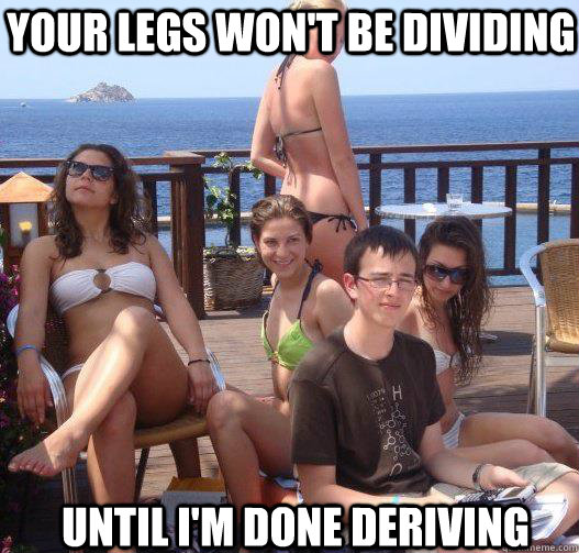 Your legs won't be dividing until i'm done deriving  Priority Peter