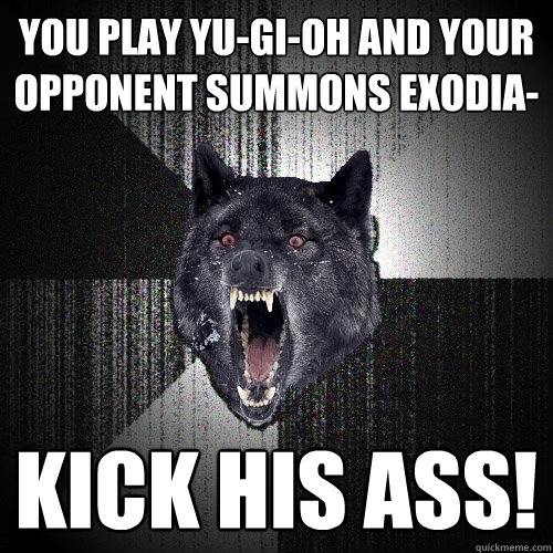 you play yu-gi-oh and your opponent summons Exodia- kick his ass!  Insanity Wolf