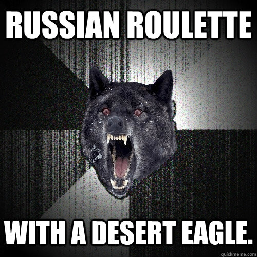 russian roulette with a desert eagle.  Insanity Wolf