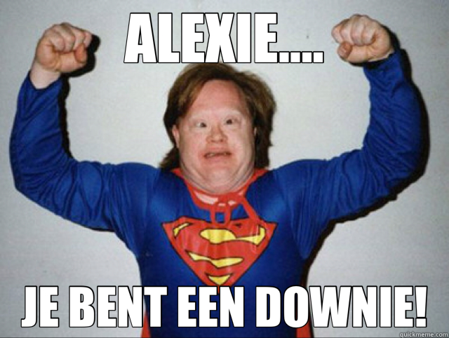 ALEXIE.... JE BENT EEN DOWNIE!  