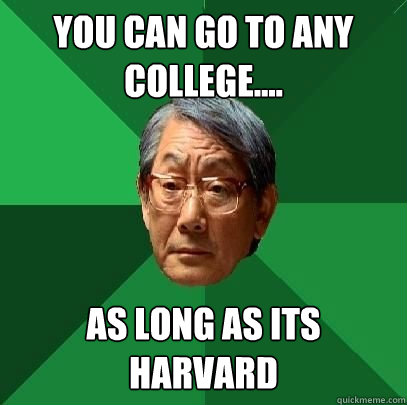 You can go to any college.... as long as its harvard  High Expectations Asian Father