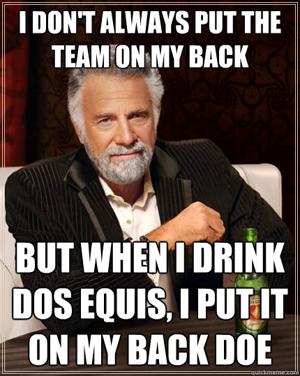 I don't always put the team on my back But when I drink Dos Equis, I put it on my back doe - I don't always put the team on my back But when I drink Dos Equis, I put it on my back doe  The Most Interesting Man In The World