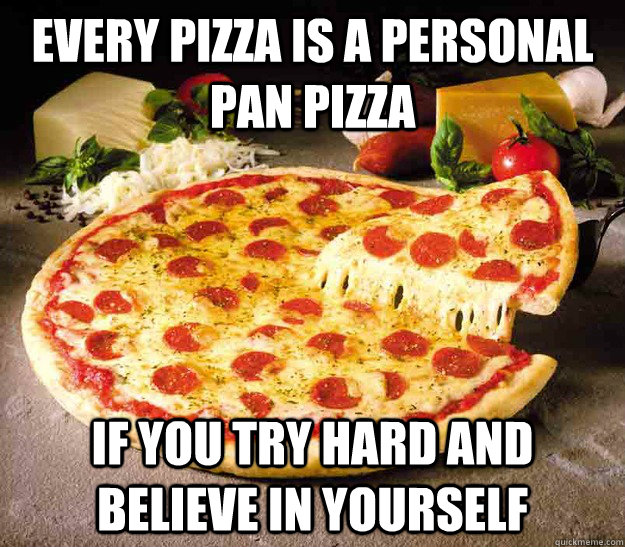 Every pizza is a personal pan pizza if you try hard and believe in yourself - Every pizza is a personal pan pizza if you try hard and believe in yourself  pizza tues