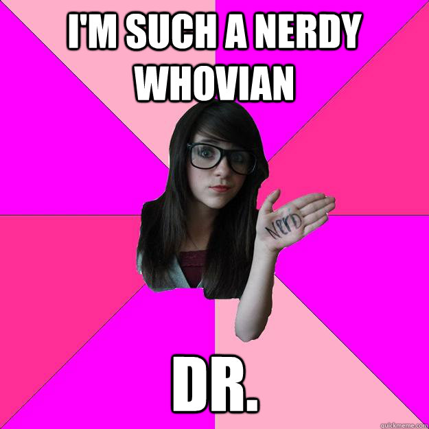 I'm such a nerdy Whovian Dr.  Idiot Nerd Girl