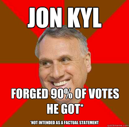 Jon Kyl Forged 90% of votes he got* *Not intended as a factual statement - Jon Kyl Forged 90% of votes he got* *Not intended as a factual statement  Non-factual Jon Kyl