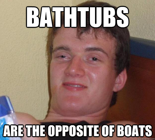 Bathtubs are the opposite of boats - Bathtubs are the opposite of boats  10 Guy