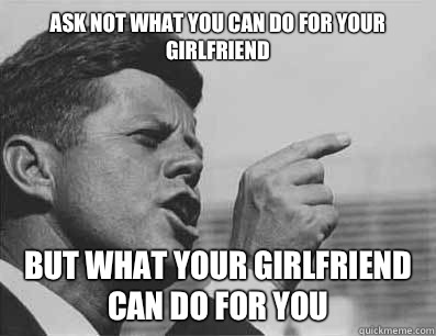 Ask not what you can do for your girlfriend 
 but what your girlfriend can do for you  Pissed Off JFK