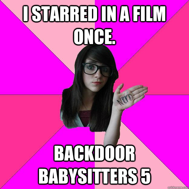 I starred in a film once. Backdoor Babysitters 5  Idiot Nerd Girl