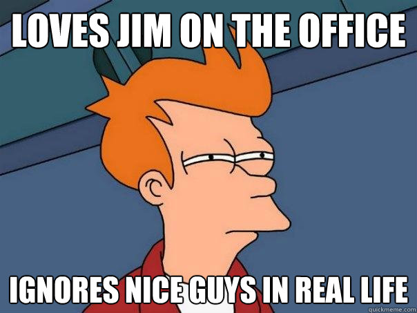 Loves Jim on the office Ignores nice guys in real life  Futurama Fry