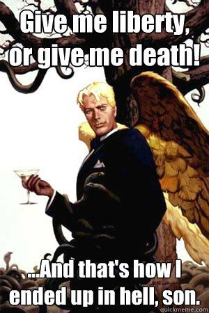 Give me liberty, or give me death! ...And that's how I ended up in hell, son.  Good Guy Lucifer