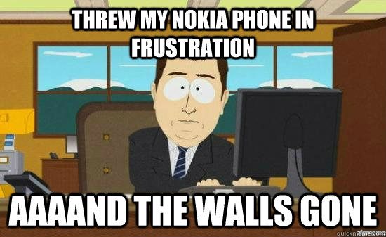 Threw my Nokia phone in frustration AAAAND the walls gone  aaaand its gone