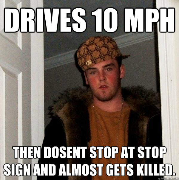 drives 10 mph then dosent stop at stop sign and almost gets killed. - drives 10 mph then dosent stop at stop sign and almost gets killed.  Scumbag Steve