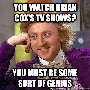 You watch Brian Cox's Tv shows? You must be some sort of genius - You watch Brian Cox's Tv shows? You must be some sort of genius  Condescending Wonka