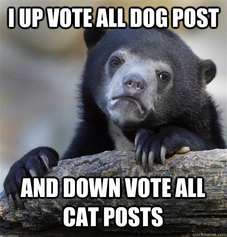 I UP VOTE ALL DOG POST AND DOWN VOTE ALL CAT POSTS  Confession Bear