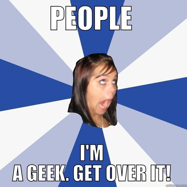 PEOPLE I'M A GEEK. GET OVER IT! Annoying Facebook Girl