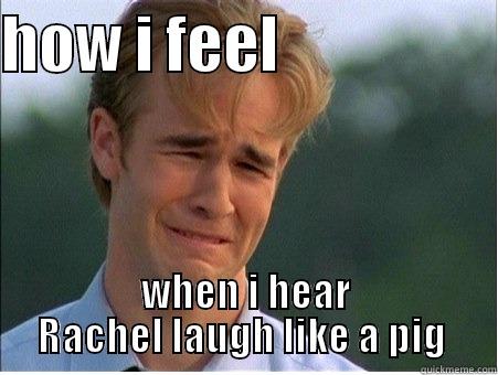 HOW I FEEL                   WHEN I HEAR RACHEL LAUGH LIKE A PIG  1990s Problems