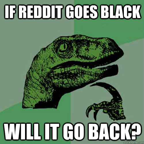 If Reddit goes black will it go back?  Philosoraptor