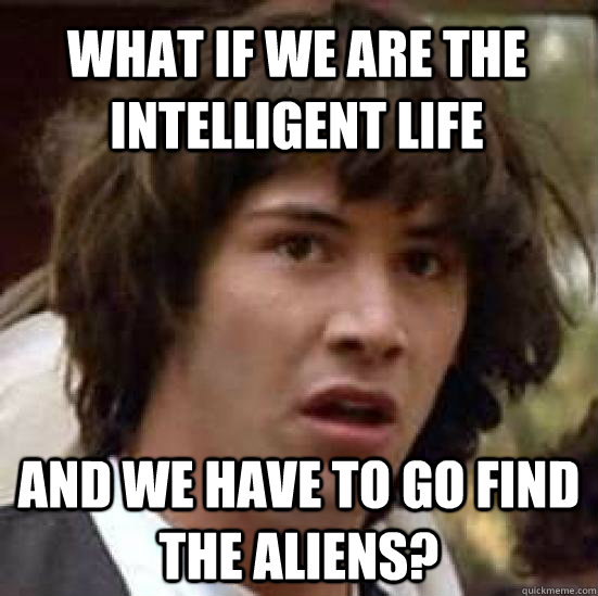 What if we are the intelligent life And we have to go find the aliens?  conspiracy keanu