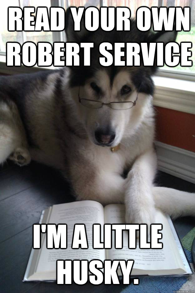 Read your own Robert Service I'm a little husky.  Condescending Literary Pun Dog