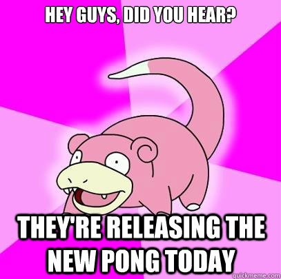 Hey guys, did you hear? They're releasing the new pong today  Slowpoke