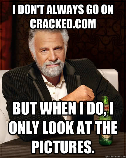 I don't always go on Cracked.com but when I do, I only look at the pictures. - I don't always go on Cracked.com but when I do, I only look at the pictures.  The Most Interesting Man In The World