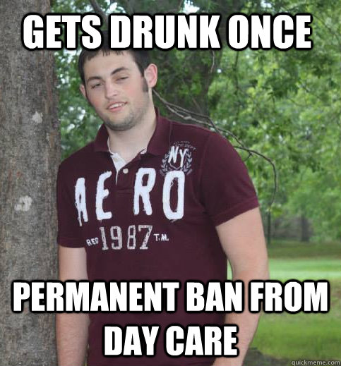 gets drunk once permanent ban from day care  