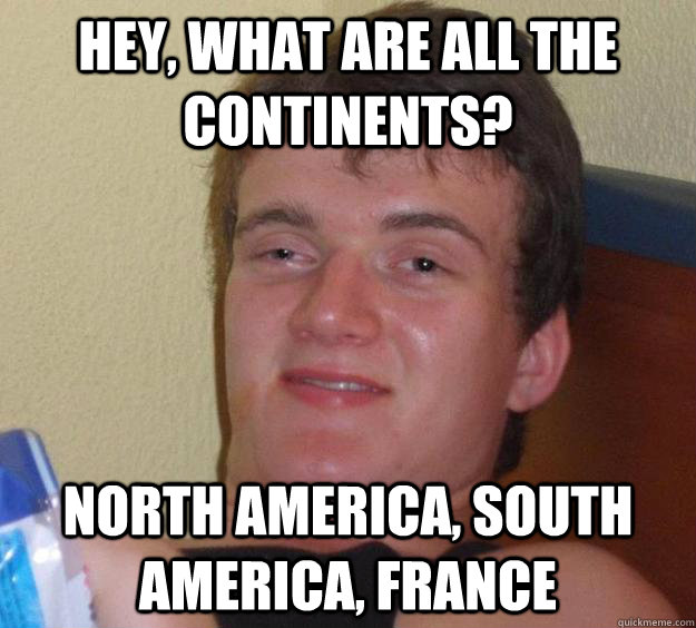 hey, what are all the continents? North America, South America, france - hey, what are all the continents? North America, South America, france  10 Guy