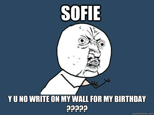 SOFIE y u no write on my wall for my birthday
?????  Y U No