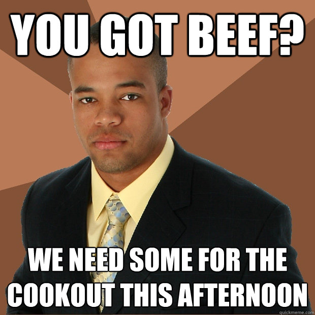 You got beef? We need some for the cookout this afternoon  Successful Black Man