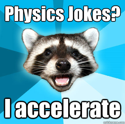 Physics Jokes?
 I accelerate   Lame Pun Coon