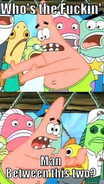 WHO'S THE FUCKIN'  MAN BETWEEN THIS TWO? Push it somewhere else Patrick