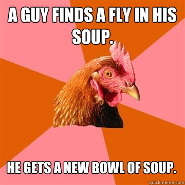 A guy finds a fly in his soup. He gets a new bowl of soup.  Anti-Joke Chicken