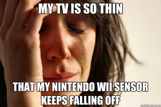 My TV is so thin that my nintendo wii sensor keeps falling off - My TV is so thin that my nintendo wii sensor keeps falling off  First World Problems